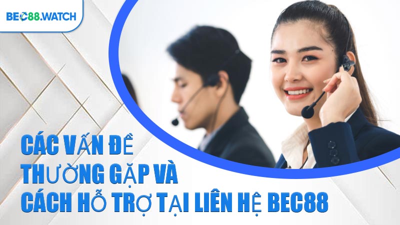 Các vấn đề thường gặp và cách hỗ trợ tại Liên Hệ BEC88 
