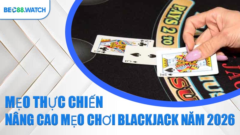 Mẹo thực chiến nâng cao mẹo chơi Blackjack năm 2026