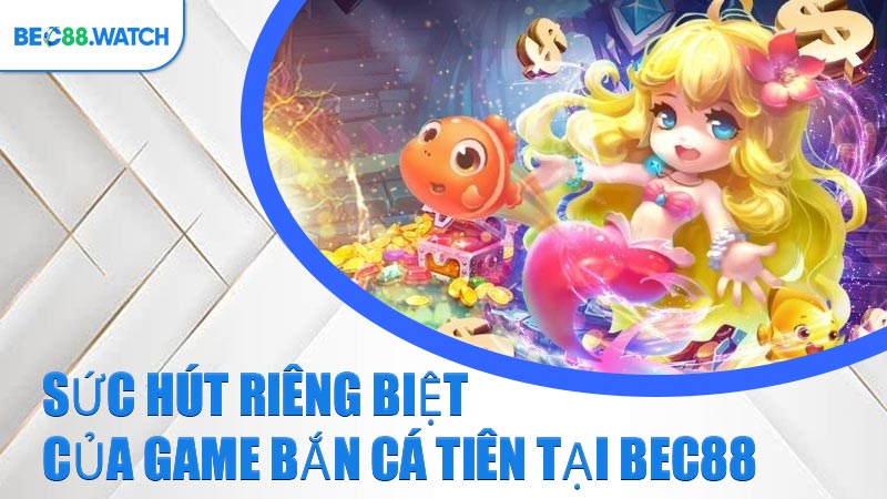 Sức hút riêng biệt của game Bắn Cá Tiên tại BEC88