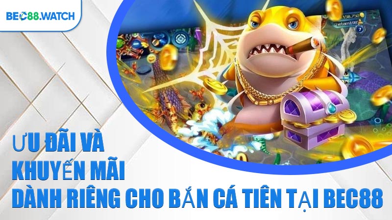 Ưu đãi và khuyến mãi dành riêng cho Bắn Cá Tiên tại BEC88