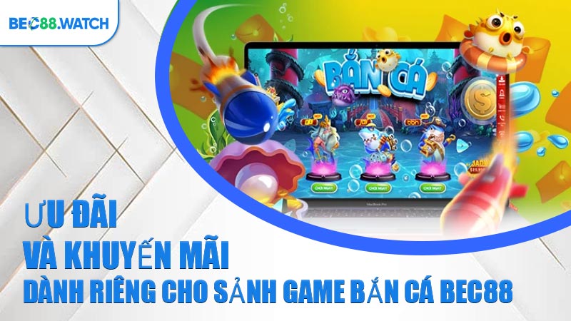 Ưu đãi và khuyến mãi dành riêng cho sảnh game Bắn Cá BEC88 